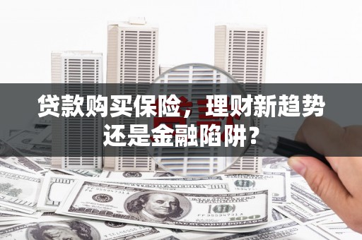 龙游贷款购买保险，理财新趋势还是金融陷阱？