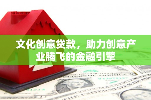 后里文化创意贷款，助力创意产业腾飞的金融引擎
