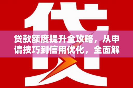 陆良贷款额度提升全攻略，从申请技巧到信用优化，全面解析