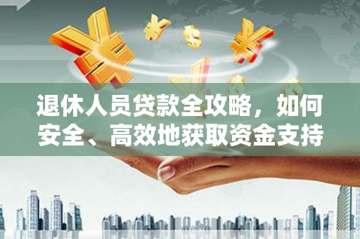 江宁退休人员贷款全攻略，如何安全、高效地获取资金支持