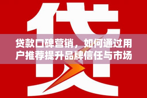 平镇贷款口碑营销，如何通过用户推荐提升品牌信任与市场份额