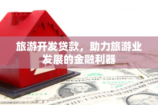 江东旅游开发贷款，助力旅游业发展的金融利器