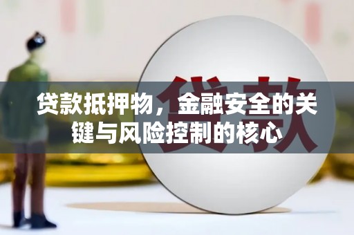 河津贷款抵押物，金融安全的关键与风险控制的核心
