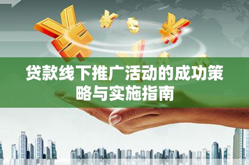 甘谷贷款线下推广活动的成功策略与实施指南