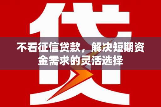 迁安不看征信贷款，解决短期资金需求的灵活选择