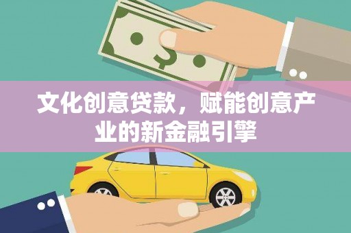 咸宁文化创意贷款，赋能创意产业的新金融引擎