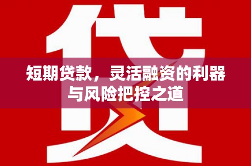 弓长岭短期贷款，灵活融资的利器与风险把控之道