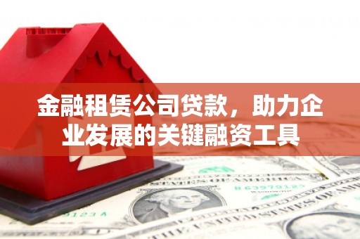德令哈金融租赁公司贷款，助力企业发展的关键融资工具
