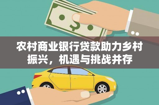 成县农村商业银行贷款助力乡村振兴，机遇与挑战并存