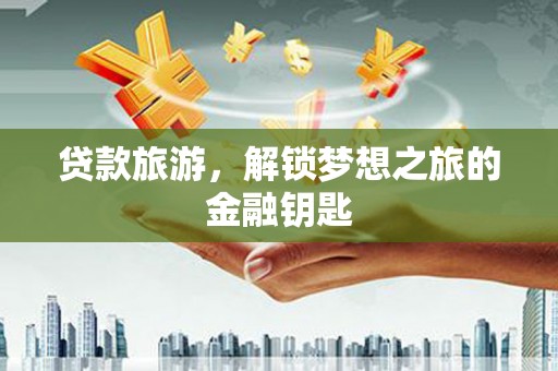 渭源贷款旅游，解锁梦想之旅的金融钥匙