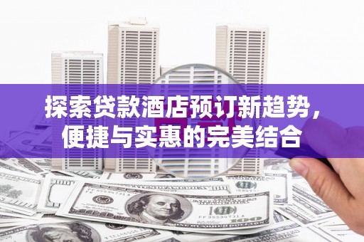 雁塔探索贷款酒店预订新趋势，便捷与实惠的完美结合