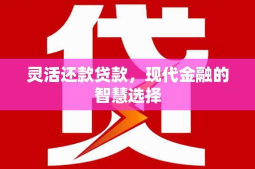 怀来灵活还款贷款，现代金融的智慧选择