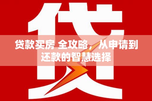 剑河贷款买房 全攻略，从申请到还款的智慧选择