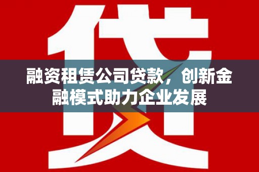 凯里融资租赁公司贷款，创新金融模式助力企业发展