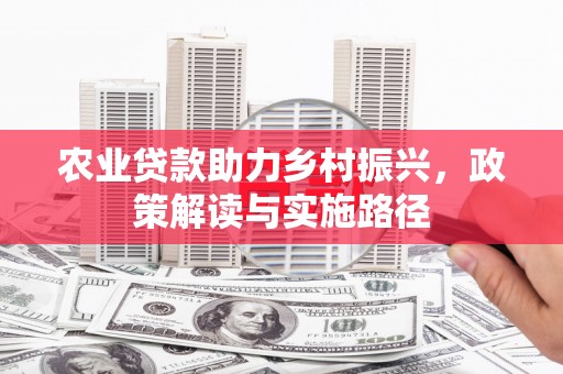 梨树县农业贷款助力乡村振兴，政策解读与实施路径