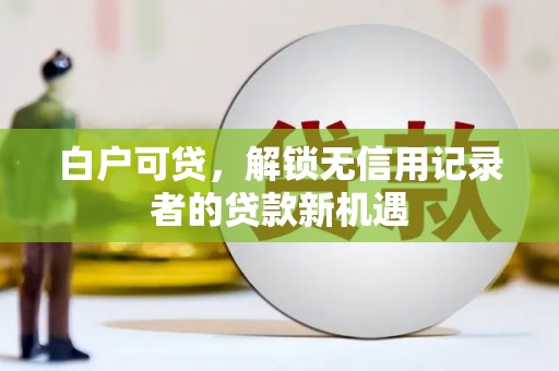 五河白户可贷，解锁无信用记录者的贷款新机遇