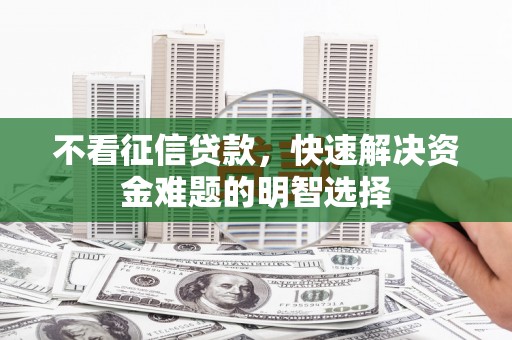 武鸣不看征信贷款，快速解决资金难题的明智选择