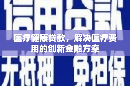 华宁医疗健康贷款，解决医疗费用的创新金融方案