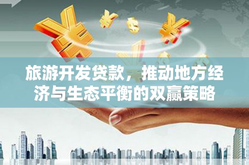 巍山旅游开发贷款，推动地方经济与生态平衡的双赢策略