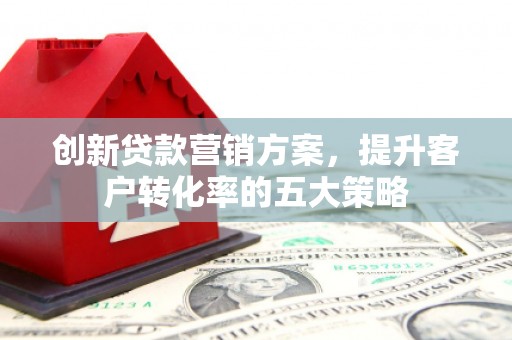 桐乡创新贷款营销方案，提升客户转化率的五大策略