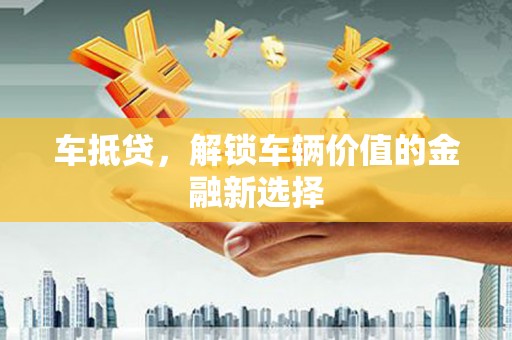 芎林车抵贷，解锁车辆价值的金融新选择