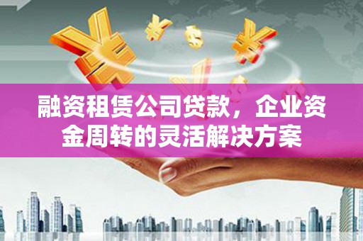 西市融资租赁公司贷款，企业资金周转的灵活解决方案