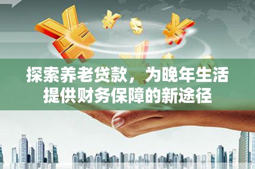 保定探索养老贷款，为晚年生活提供财务保障的新途径