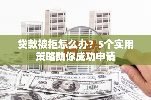 紫阳贷款被拒怎么办？5个实用策略助你成功申请