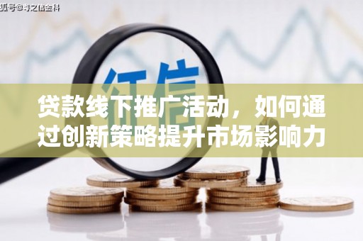 洪江贷款线下推广活动，如何通过创新策略提升市场影响力