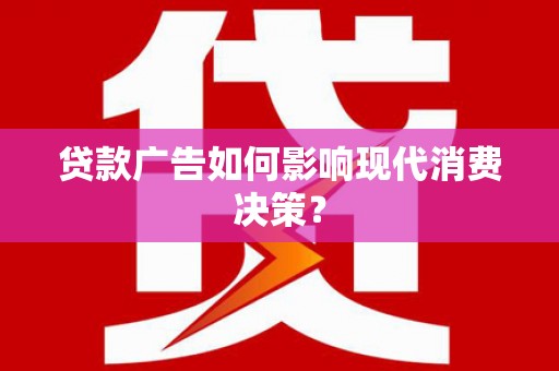 下陆贷款广告如何影响现代消费决策？