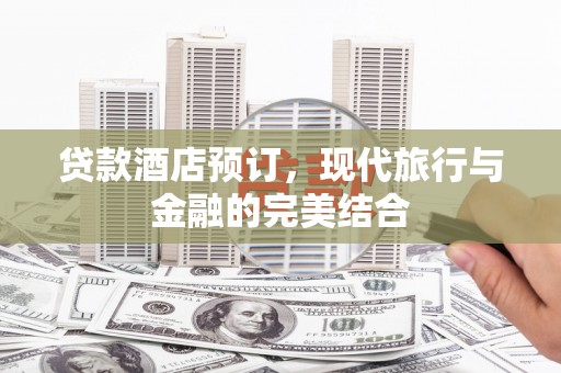 阳泉贷款酒店预订，现代旅行与金融的完美结合