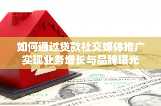 湛江如何通过贷款社交媒体推广实现业务增长与品牌曝光