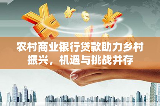 镇宁农村商业银行贷款助力乡村振兴，机遇与挑战并存
