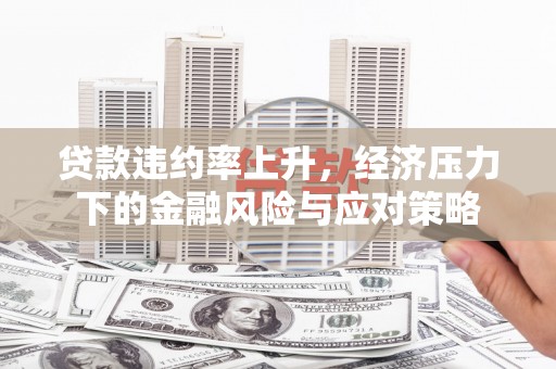 三穗贷款违约率上升，经济压力下的金融风险与应对策略
