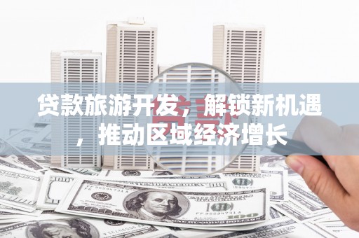 安远贷款旅游开发，解锁新机遇，推动区域经济增长