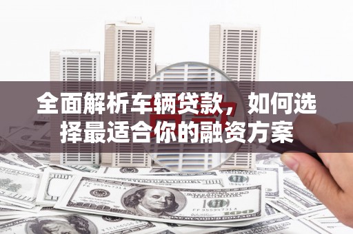 伊宁全面解析车辆贷款，如何选择最适合你的融资方案