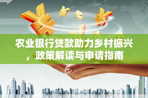 漳州农业银行贷款助力乡村振兴，政策解读与申请指南