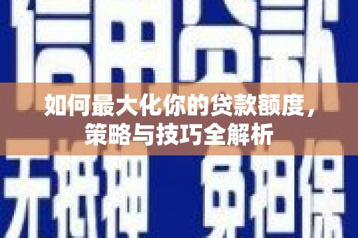 罗定如何最大化你的贷款额度，策略与技巧全解析