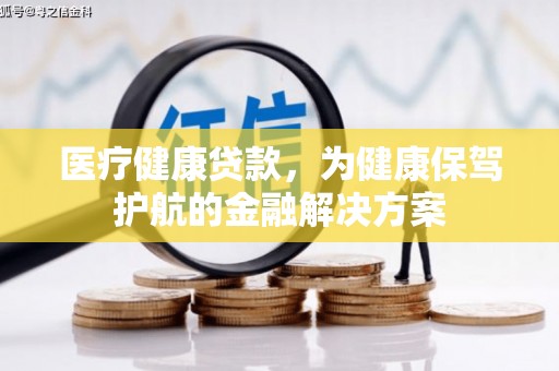 潜山医疗健康贷款，为健康保驾护航的金融解决方案