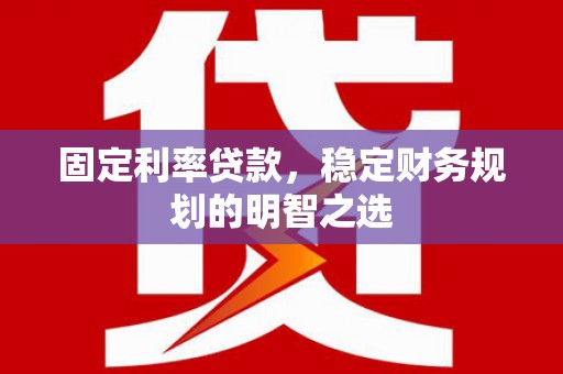 攀枝花固定利率贷款，稳定财务规划的明智之选