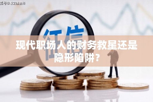 川汇现代职场人的财务救星还是隐形陷阱？