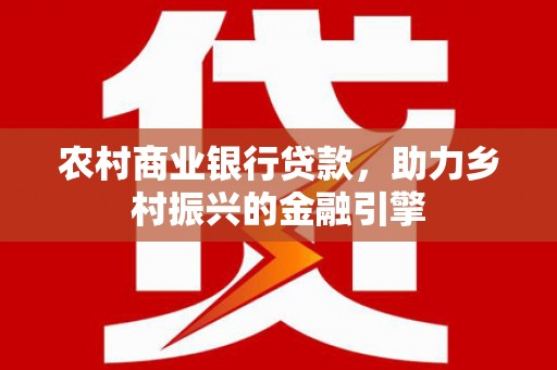 容县农村商业银行贷款，助力乡村振兴的金融引擎