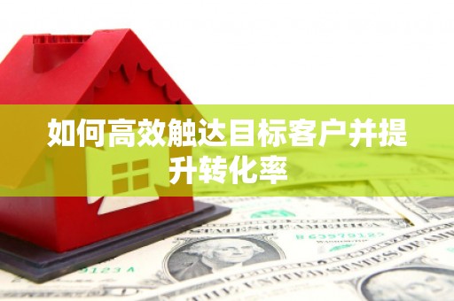 晋中如何高效触达目标客户并提升转化率