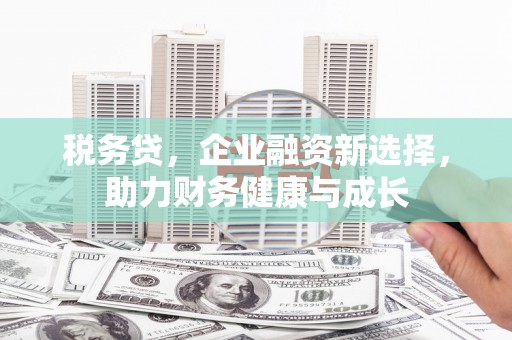 石鼓税务贷，企业融资新选择，助力财务健康与成长